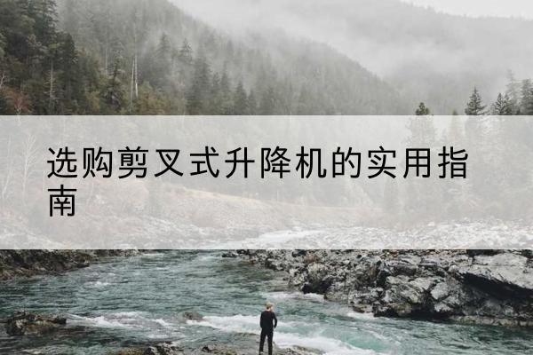 胡杨河剪叉式升降机怎么选-选购剪叉式升降机的实用指南