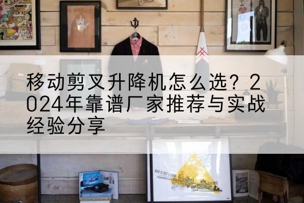 胡杨河升降平台厂家推荐-移动剪叉升降机怎么选?2024年靠谱厂家推荐与实战经验分享
