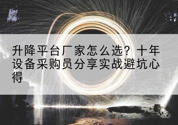 胡杨河升降平台厂家-怎么选？十年设备采购员分享实战避坑心得
