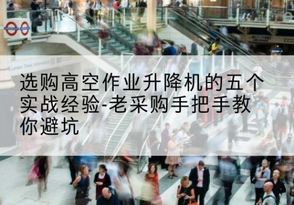 胡杨河高空作业升降机厂家-选购高空作业升降机的五个实战经验-老采购手把手教你避坑