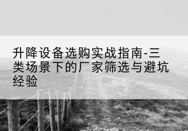 胡杨河移动式升降机厂家推荐-升降设备选购实战指南-三类场景下的厂家筛选与避坑经验