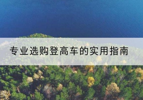 胡杨河电动登高车厂家推荐-专业选购登高车的实用指南