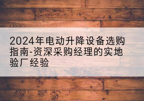 胡杨河电动剪叉升降平台厂家-2024年电动升降设备选购指南-资深采购经理的实地验厂经验