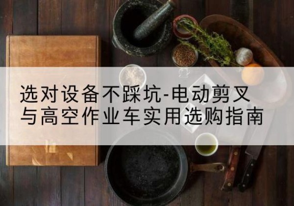 胡杨河电动剪叉升降平台怎么选-选对设备不踩坑-电动剪叉与高空作业车实用选购指南