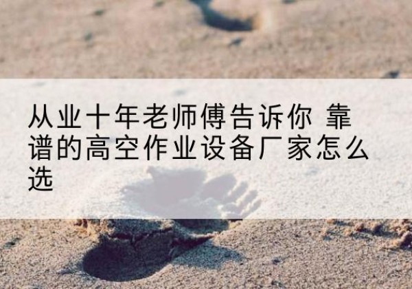 胡杨河高空作业升降机厂家推荐-从业十年老师傅告诉你 靠谱的高空作业设备厂家怎么选