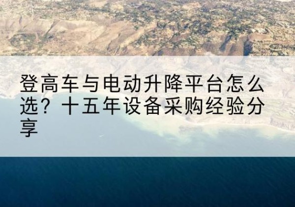 胡杨河登高车厂家厂家-登高车与电动升降平台怎么选？十五年设备采购经验分享