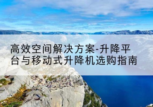 胡杨河升降平台厂家-*空间解决方案-升降平台与移动式升降机选购指南