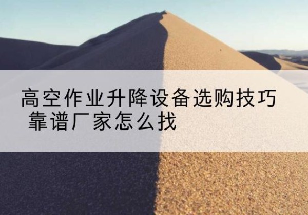 胡杨河电动升降平台厂家推荐-高空作业升降设备选购技巧 靠谱厂家怎么找