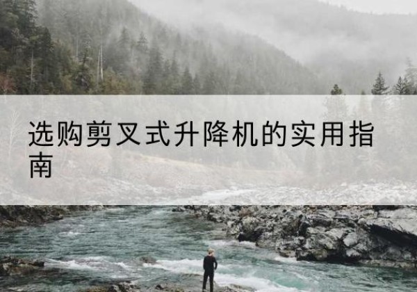 胡杨河剪叉式升降机怎么选-选购剪叉式升降机的实用指南